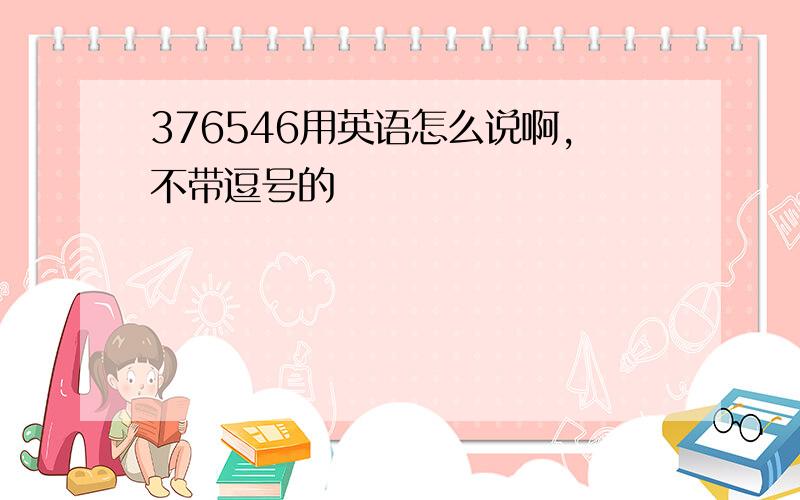 376546用英语怎么说啊,不带逗号的