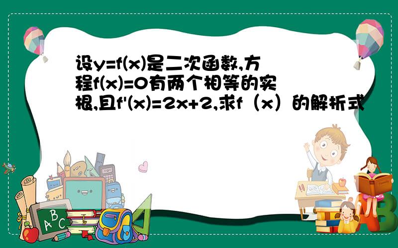 设y=f(x)是二次函数,方程f(x)=0有两个相等的实根,且f'(x)=2x+2,求f（x）的解析式