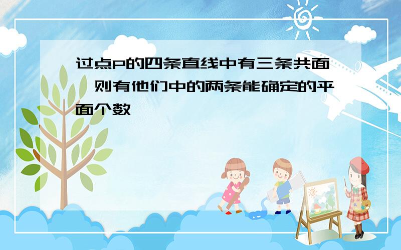 过点P的四条直线中有三条共面,则有他们中的两条能确定的平面个数