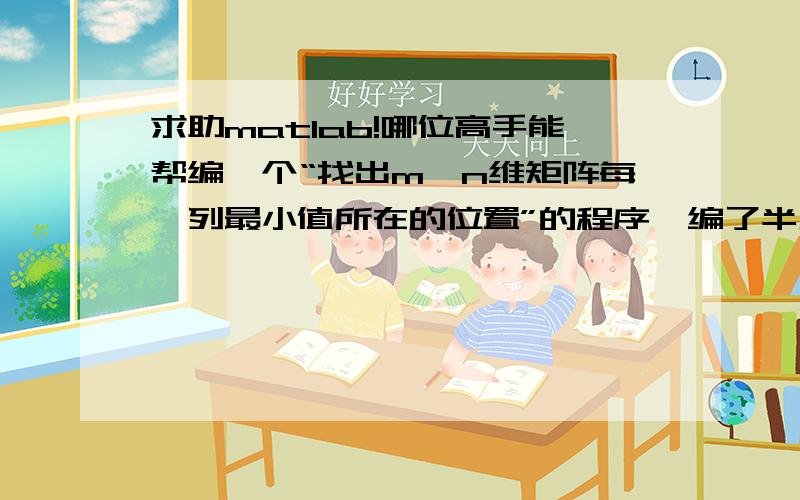 求助matlab!哪位高手能帮编一个“找出m*n维矩阵每一列最小值所在的位置”的程序,编了半天头都大了!