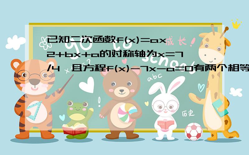 已知二次函数f(x)=ax^2+bx+a的对称轴为x=7/4,且方程f(x)-7x-a=0有两个相等的实数根.