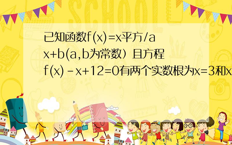 已知函数f(x)=x平方/ax+b(a,b为常数）且方程f(x)-x+12=0有两个实数根为x=3和x=4求函数f(x)