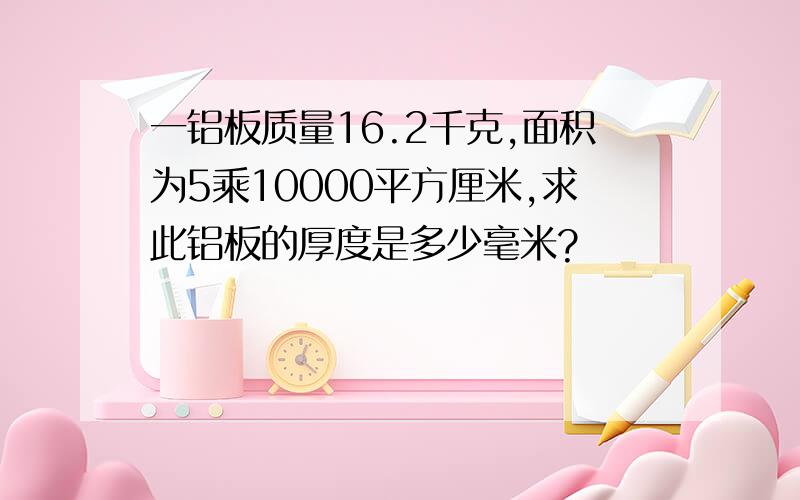 一铝板质量16.2千克,面积为5乘10000平方厘米,求此铝板的厚度是多少毫米?