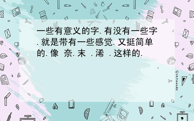 一些有意义的字.有没有一些字.就是带有一些感觉.又挺简单的.像 奈.末 .浠 .这样的.