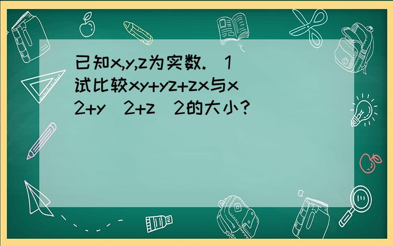 已知x,y,z为实数.(1)试比较xy+yz+zx与x^2+y^2+z^2的大小?