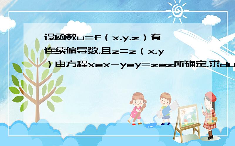 设函数u=f（x，y，z）有连续偏导数，且z=z（x，y）由方程xex-yey=zez所确定，求du．