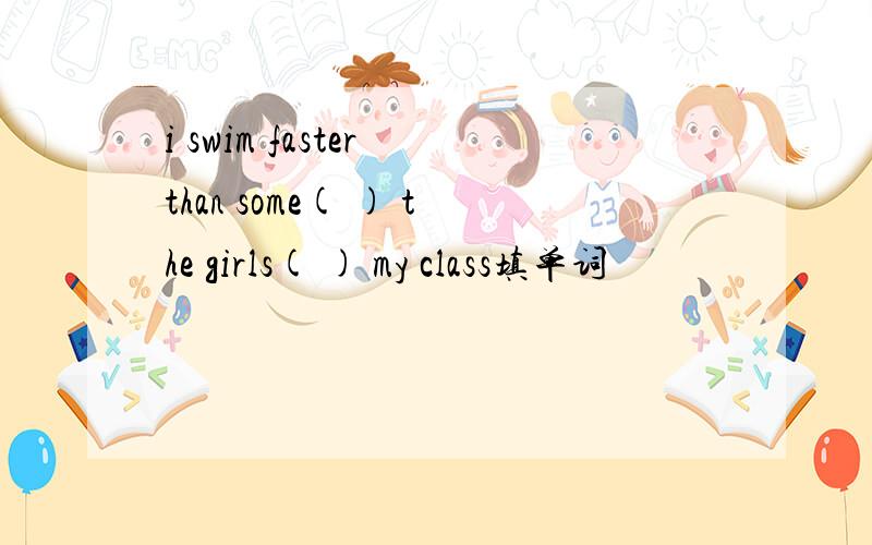 i swim faster than some( ) the girls( ) my class填单词