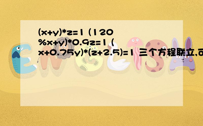 (x+y)*z=1 (120%x+y)*0.9z=1 (x+0.75y)*(z+2.5)=1 三个方程联立,可能麻烦一点