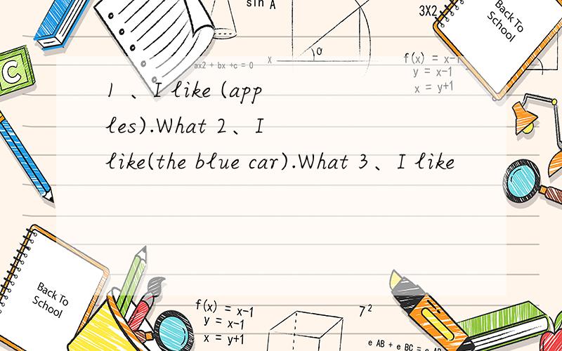 1 、I like (apples).What 2、I like(the blue car).What 3、I like