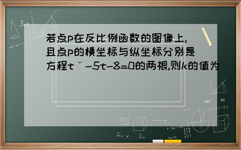 若点p在反比例函数的图像上,且点p的横坐标与纵坐标分别是方程tˇ-5t-8=0的两根,则k的值为