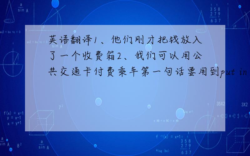 英语翻译1、他们刚才把钱放入了一个收费箱2、我们可以用公共交通卡付费乘车第一句话要用到put in