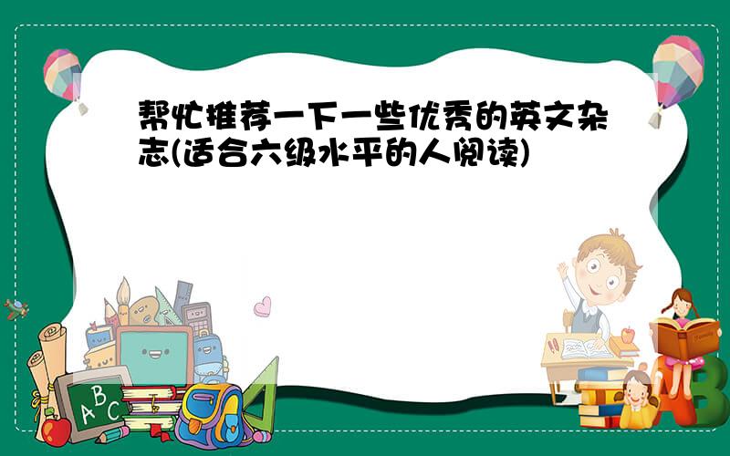 帮忙推荐一下一些优秀的英文杂志(适合六级水平的人阅读)