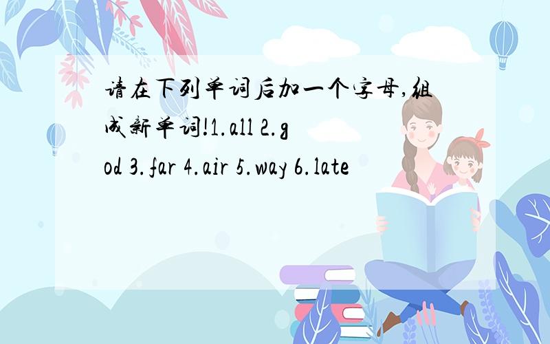 请在下列单词后加一个字母,组成新单词!1.all 2.god 3.far 4.air 5.way 6.late