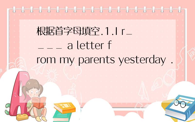 根据首字母填空.1.I r____ a letter from my parents yesterday .