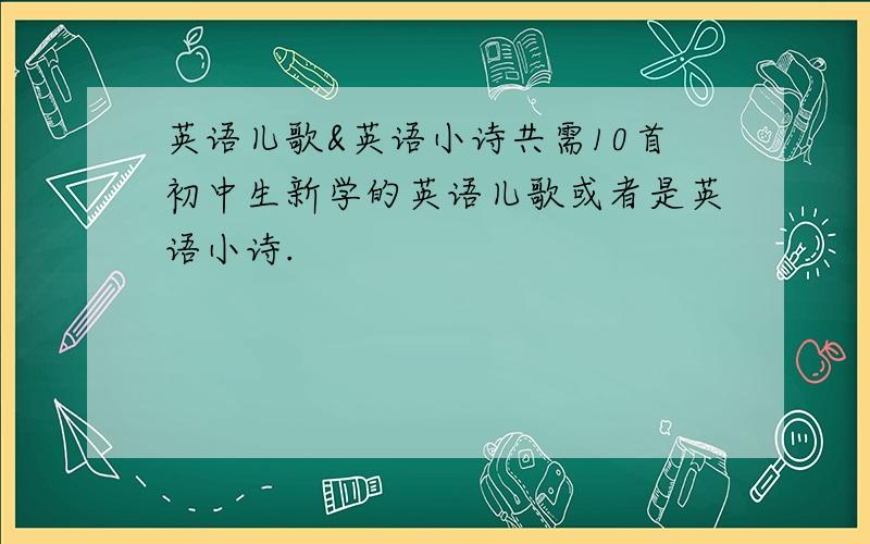 英语儿歌&英语小诗共需10首初中生新学的英语儿歌或者是英语小诗.