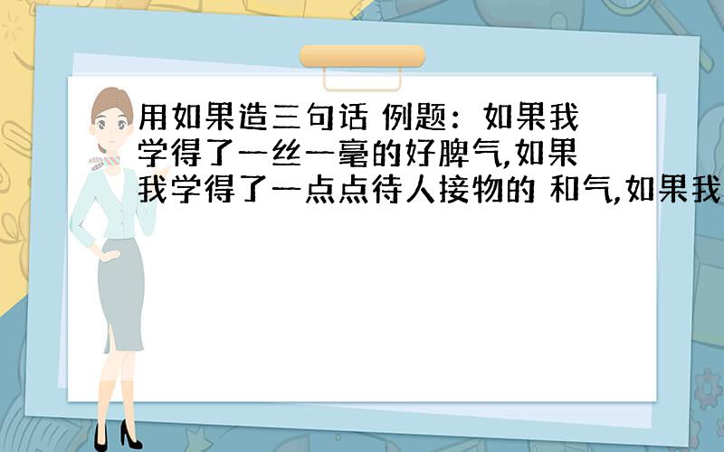 用如果造三句话 例题：如果我学得了一丝一毫的好脾气,如果我学得了一点点待人接物的 和气,如果我能宽恕