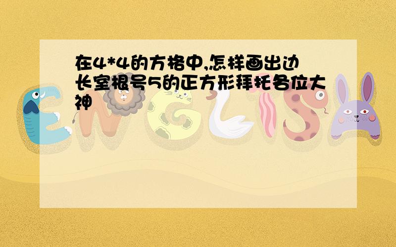 在4*4的方格中,怎样画出边长室根号5的正方形拜托各位大神