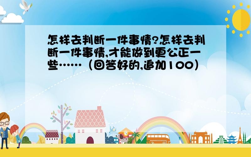 怎样去判断一件事情?怎样去判断一件事情,才能做到更公正一些……（回答好的,追加100）