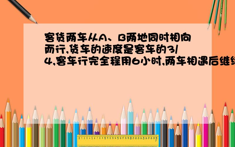 客货两车从A、B两地同时相向而行,货车的速度是客车的3/4,客车行完全程用6小时,两车相遇后继续前进,