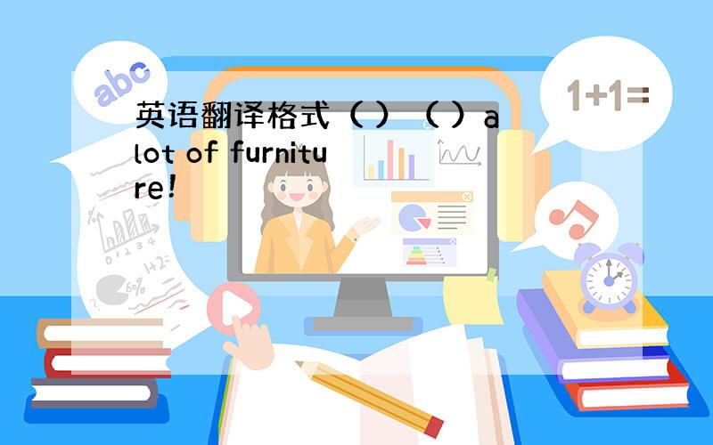 英语翻译格式（ ）（ ）a lot of furniture！