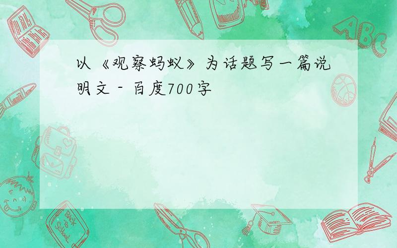 以《观察蚂蚁》为话题写一篇说明文 - 百度700字