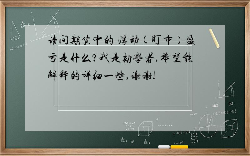 请问期货中的 浮动(盯市）盈亏是什么?我是初学者,希望能解释的详细一些,谢谢!