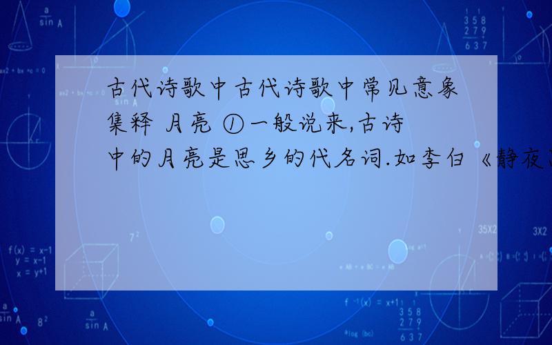 古代诗歌中古代诗歌中常见意象集释 月亮 ①一般说来,古诗中的月亮是思乡的代名词.如李白《静夜思》：“床前明月光,疑是地上