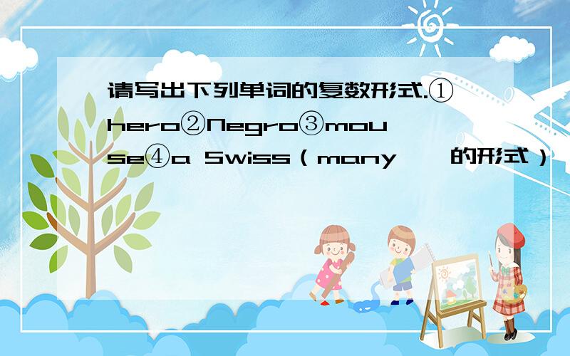 请写出下列单词的复数形式.①hero②Negro③mouse④a Swiss（many — 的形式）