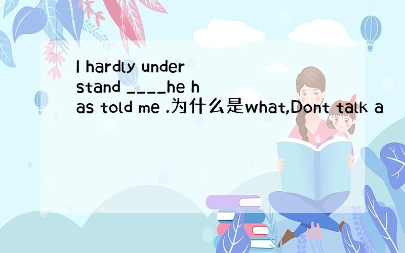 I hardly understand ____he has told me .为什么是what,Dont talk a