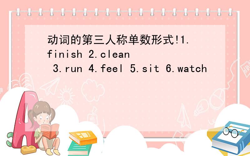 动词的第三人称单数形式!1.finish 2.clean 3.run 4.feel 5.sit 6.watch