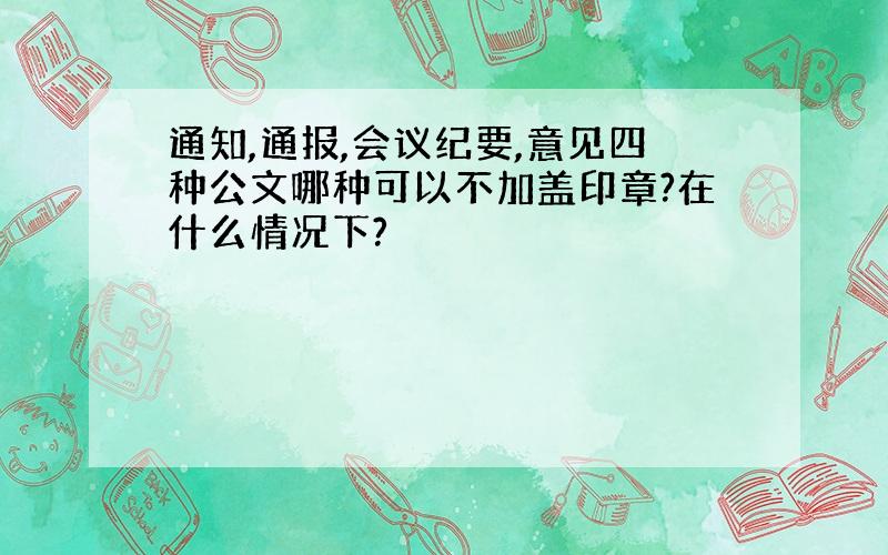 通知,通报,会议纪要,意见四种公文哪种可以不加盖印章?在什么情况下?