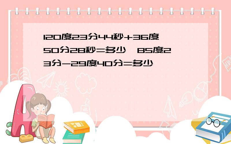 120度23分44秒+36度50分28秒=多少,85度23分-29度40分=多少