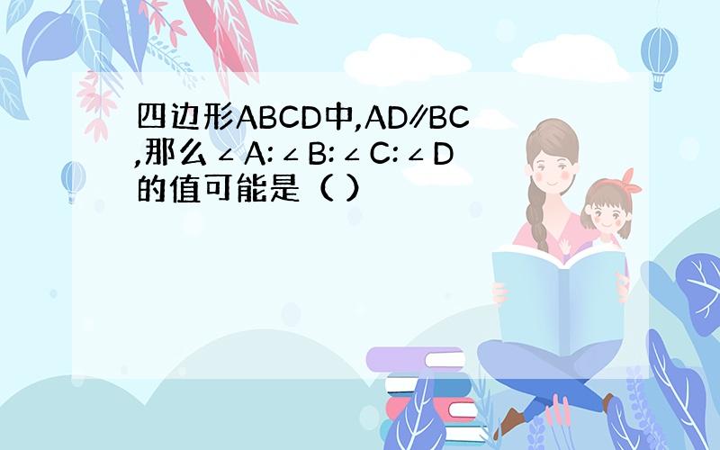 四边形ABCD中,AD∥BC,那么∠A:∠B:∠C:∠D的值可能是（ ）