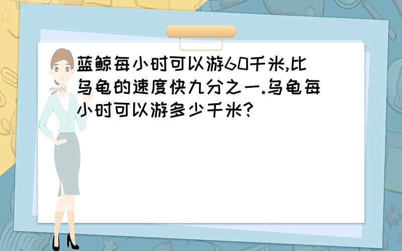 蓝鲸每小时可以游60千米,比乌龟的速度快九分之一.乌龟每小时可以游多少千米?