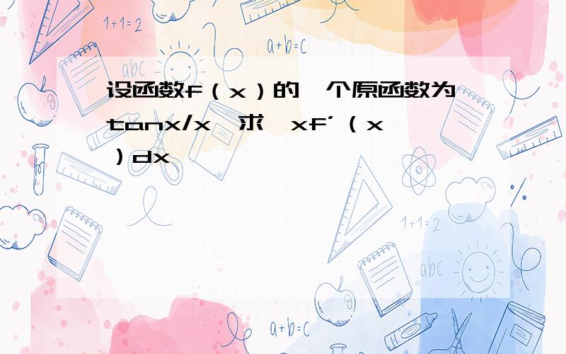 设函数f（x）的一个原函数为tanx/x,求∫xf’（x）dx