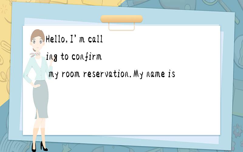 Hello,I’m calling to confirm my room reservation.My name is