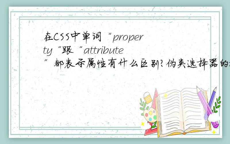 在CSS中单词“property“跟“attribute”都表示属性有什么区别?伪类选择器的概念?