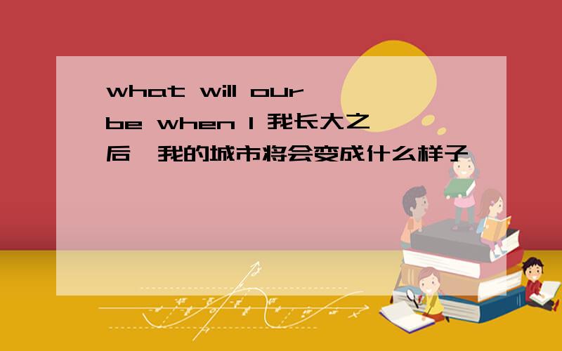 what will our be when l 我长大之后,我的城市将会变成什么样子