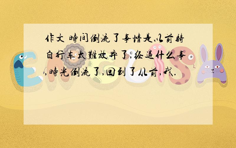 作文 时间倒流了事情是以前骑自行车太难放弃了,经过什么事,时光倒流了,回到了从前,我.