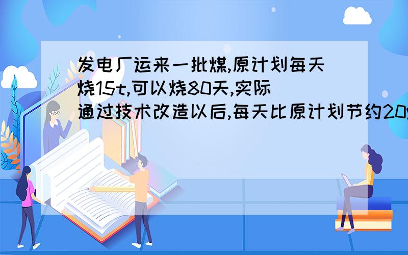 发电厂运来一批煤,原计划每天烧15t,可以烧80天,实际通过技术改造以后,每天比原计划节约20%,这批煤实