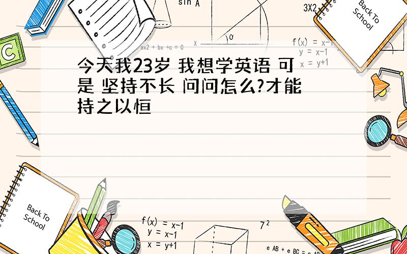 今天我23岁 我想学英语 可是 坚持不长 问问怎么?才能持之以恒