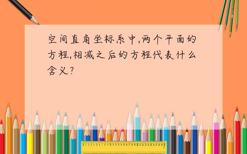 空间直角坐标系中,两个平面的方程,相减之后的方程代表什么含义?