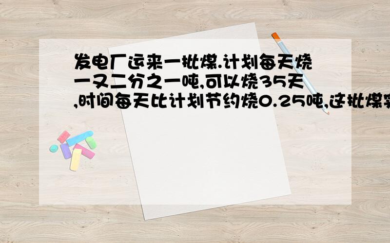 发电厂运来一批煤.计划每天烧一又二分之一吨,可以烧35天,时间每天比计划节约烧0.25吨,这批煤实际烧了.