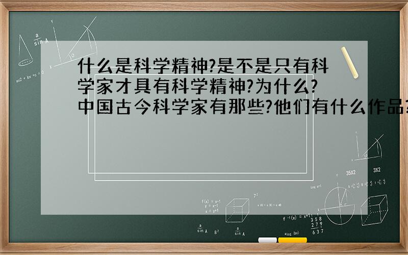 什么是科学精神?是不是只有科学家才具有科学精神?为什么?中国古今科学家有那些?他们有什么作品?