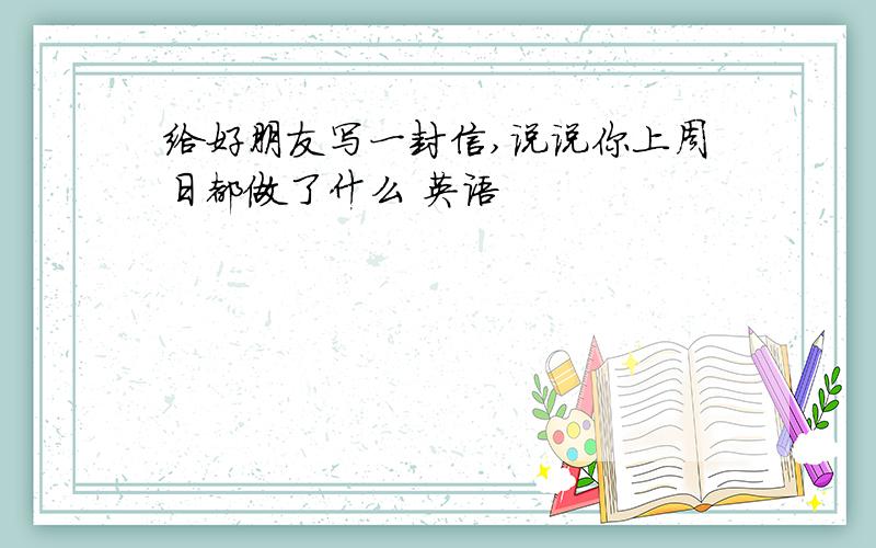 给好朋友写一封信,说说你上周日都做了什么 英语