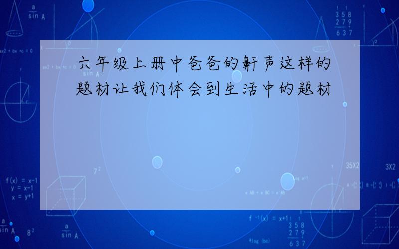 六年级上册中爸爸的鼾声这样的题材让我们体会到生活中的题材