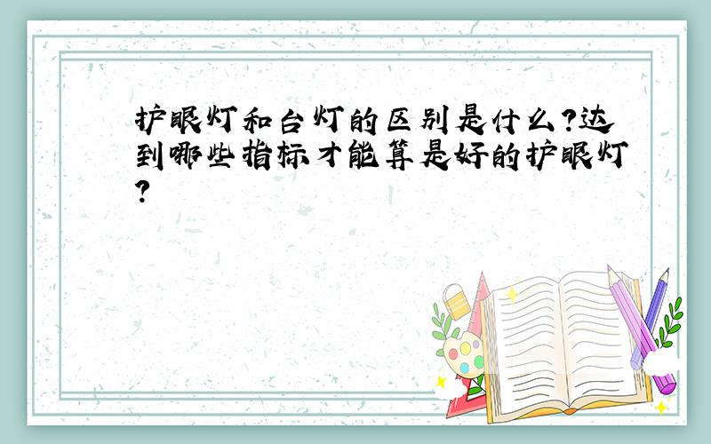 护眼灯和台灯的区别是什么?达到哪些指标才能算是好的护眼灯?