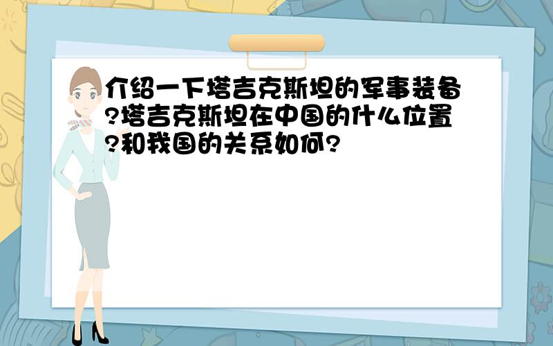 介绍一下塔吉克斯坦的军事装备?塔吉克斯坦在中国的什么位置?和我国的关系如何?