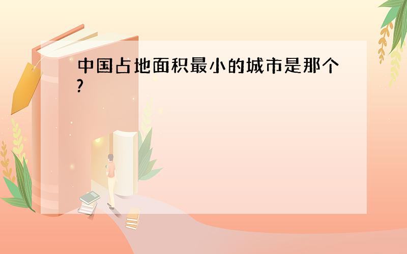 中国占地面积最小的城市是那个?