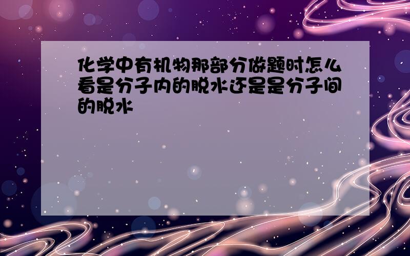 化学中有机物那部分做题时怎么看是分子内的脱水还是是分子间的脱水